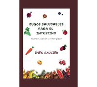 JUGOS SALUDABLES PARA EL INTESTINO: Nutren, Sanan y Energizan: Deliciosas recetas de jugos para una mejor digestión, reducción de la hinchazón y un intestino más fuerte