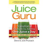 Juice Guru: Transform Your Life by Adding One Juice a Day: Transform Your Life by Adding One Juice a Day: Boost Vitality, Increase Longevity & Stay Slim
