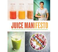 Juice Manifesto: More Than 120 Flavor-Packed Juices, Smoothies and Healthful Dishes for the Whole Family