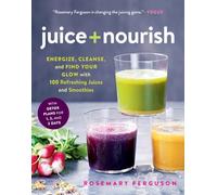 Juice + Nourish: Energize, Cleanse, and Find Your Glow with 100 Refreshing Juices and Smoothies