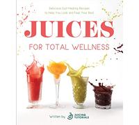 Juices for Total Wellness: Delicious Gut-Healing Recipes to Help You Look and Feel Your Best