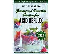 JUICING AND SMOOTHIE RECIPES FOR ACID REFLUX: Delicious, Gut-Friendly, and Nutritious Blends for GERD Relief and Symptom Management