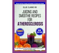 JUICING AND SMOOTHIE RECIPES FOR ATHEROSCLEROSIS: 70+ Anti-Inflammatory Plant-Based Recipes to Cleanse Arteries, Improve Circulation and Reduce Plaque