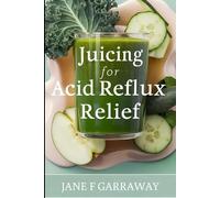 Juicing For Acid Reflux Relief: Quick and Easy Juices, Smoothies and Drinks Recipes To Help Soothe Heartburn, GERD, and LPR Symptoms