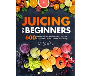 Juicing for Beginners: 600 Foolproof Juicing Recipes and the Complete Crash Course to Juicing with to Lose Weight, Gain energy, Anti-age, Detox, Fight Disease, and Live Long