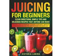 Juicing for Beginners: Clear Directions, Simple Tips and Delicious Recipes that Anyone Can Make. Natural Way to Energize, Cleanse Your Body, Improve Your Digestion and Feel Better From the Inside Out