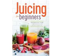 Juicing for Beginners: The Essential Guide to Juicing Recipes and Juicing for Weight Loss