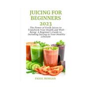 JUICING FOR BEGINNERS: The Power of Fresh Juices to Transform Your Health and Well-Being: A Beginner's Guide to Including Juicing in Your Healthy Lifestyle