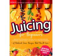 Juicing for Beginners: Unleash The Properties of Natural Juices And Discover How to Detoxify, Prevent Aging, Lose Weight, and More With Hundreds of Natural Juice Recipes That You’ll Love