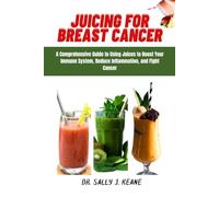 JUICING FOR BREAST CANCER: A Comprehensive Guide to Using Juices to Boost Your Immune System, Reduce Inflammation, and Fight Cancer