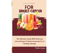 JUICING FOR BREAST CANCER: The Ultimate Guide With Delicious Juice Recipes To Boost Immunity For A Healthy Lifestyle