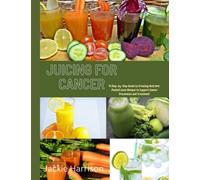 Juicing for Cancer: A Step-by-Step Guide to Creating Nutrient-Packed & healthy Juice Recipes to Support Cancer Prevention and Treatment