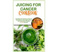 Juicing for Cancer Cookbook: Unlocking the Potential of Natural Remedies to Help Fight Cancer with Delicious & Healthy Juicing Recipes