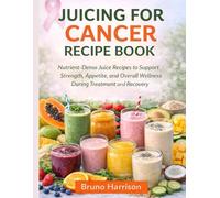 Juicing For Cancer Recipe Book: Nutrient-Dense Juice Recipes to Support Strength, Appetite, and Overall Wellness During Treatment and Recovery