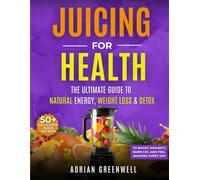 Juicing for Health The Ultimate Guide to Natural Energy, Weight Loss & Detox: Discover 50+ Delicious Juice Recipes to Boost Immunity, Burn Fat, and Feel Amazing Every Day