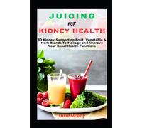 JUICING FOR KIDNEY HEALTH: 30 Kidney-Supporting Fruit, Vegetable & Herb Blends To Manage and Improve Your Renal Health Functions (Kidney Disease Remedies & Cookbook)) (Juice Your Path to Health)