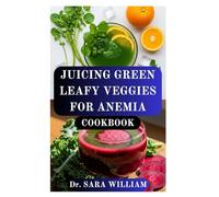 JUICING GREEN LEAFY VEGGIES FOR ANEMIA COOKBOOK: A Complete Guide to Iron-Rich Green Juices for Optimal Blood Health
