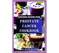 JUICING GUIDE FOR PROSTATE CANCER COOKBOOK: Nutrient-Rich Juices to Support Prostate Health, Boost Immunity, and Aid Recovery Naturally