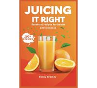 JUICING IT RIGHT: Essential Recipes for Health and Wellness (100+ RECIPES)