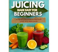 JUICING MADE EASY FOR BEGINNERS: A Step-by-Step Guide to Healthier Living with Fresh Juices