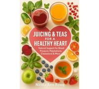 Juicing & Teas for a Healthy Heart: Natural Support for Blood Pressure, Palpitations, Cholesterol & More