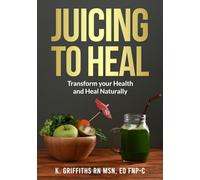 Juicing to Heal: Transform your Health and Heal Naturally