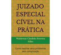 JUIZADO ESPECIAL CÍVEL NA PRÁTICA: Como resolver seus problemas sem complicação
