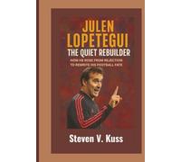Julen Lopetegui: The Quiet Rebuilder: How He Rose from Rejection to Rewrite His Football Fate