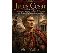 Jules César: Ascension, guerres et chute de l’homme qui détruisit la République romaine