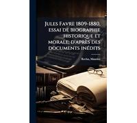 Jules Favre 1809-1880, essai de biographie historique et morale; d'après des documents inÃ(c)dits