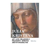 Julia Kristeva: Art, Love, Melancholy, Philosophy, Semiotics and Psychoanalysis (European Writers)