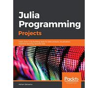 Julia Programming Projects: Learn Julia 1.x by building apps for data analysis, visualization, machine learning, and the web