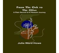 Julia Ward Howe From the Oak to the Olive: A Plain record of a Pleasant Journey Julia Ward Howe Multicolor