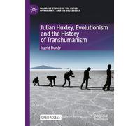 Julian Huxley, Evolutionism and the History of Transhumanism (Palgrave Studies in the Future of Humanity and its Successors)