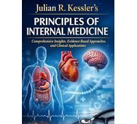 Julian R. Kessler’s Principles of Internal Medicine: Comprehensive Insights, Evidence-Based Approaches, and Clinical Applications (The Kessler Medical Compendium)