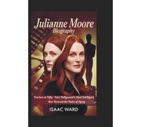 JULIANNE MOORE BIOGRAPHY: Fearless at Fifty: How Hollywood's Most Intelligent Star Rewrote the Rules of Aging