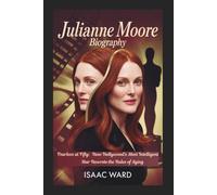 JULIANNE MOORE BIOGRAPHY: Fearless at Fifty: How Hollywood's Most Intelligent Star Rewrote the Rules of Aging