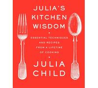 Julia's Kitchen Wisdom: Essential Techniques and Recipes from a Lifetime of Cooking: A Cookbook