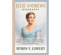 JULIE ANDREWS BIOGRAPHY: From Child Prodigy to Hollywood Icon, The Story of a-Woman Whose Voice and Spirit Transcended Time.