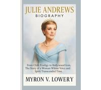 JULIE ANDREWS BIOGRAPHY: From Child Prodigy to Hollywood Icon, The Story of a-Woman Whose Voice and Spirit Transcended Time.