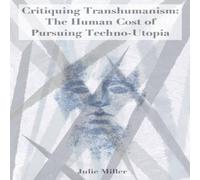 Julie Miller Critiquing Transhumanism: The Human Cost of Pursuing Techno-Utopia Julie Miller Multicolor