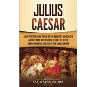 Julius Caesar: A Captivating Guide to One of the Greatest Generals in Ancient Rome and His Role in the Fall of the Roman Republic and Rise of the Roman Empire (The Ancient Romans)