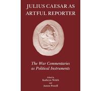 Julius Caesar as Artful Reporter: The War Commentaries as Political Instruments (The Roman World)