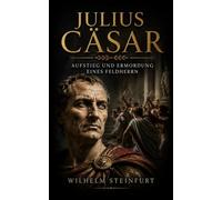 Julius Cäsar: Aufstieg und Ermordung eines Feldherrn