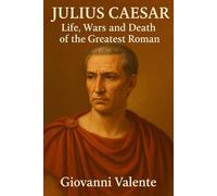 Julius Caesar: Life, Wars and Death of the Greatest Roman