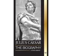 Julius Caesar: The biography, life and death of a Roman colossus, Gallic wars, politics and dictatorship (History)