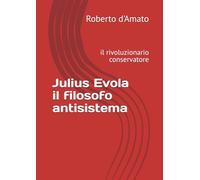 Julius Evola il filosofo antisistema: il rivoluzionario conservatore (PRINCIPE d'AMATO)