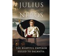 Julius Nepos: The Rightful Emperor Exiled to Dalmatia (ROME'S GOD-EMPERORS SAGA)