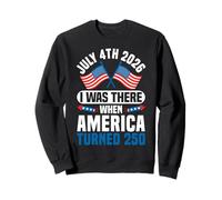 July 4th 2026 I Was There When America Turned 250 Sweatshirt
