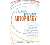 Jump Start Autophagy: Activate Your Body’s Cellular Healing Process to Reduce Inflammation, Fight Chronic Illness and Live a Longer, Healt